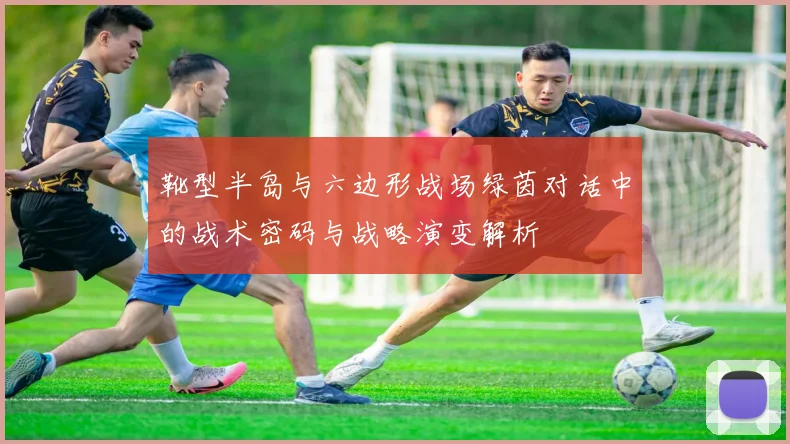 靴型半岛与六边形战场绿茵对话中的战术密码与战略演变解析