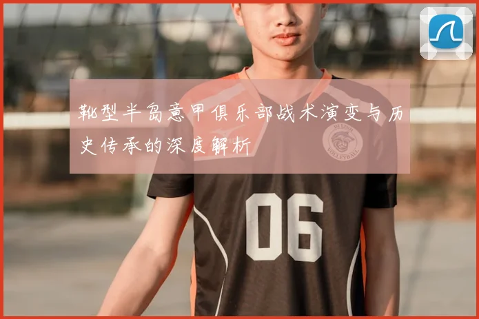 靴型半岛意甲俱乐部战术演变与历史传承的深度解析