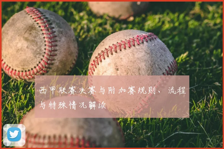 西甲联赛决赛与附加赛规则、流程与特殊情况解读
