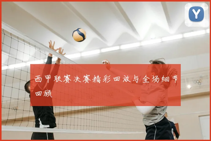 西甲联赛决赛精彩回放与全场细节回顾