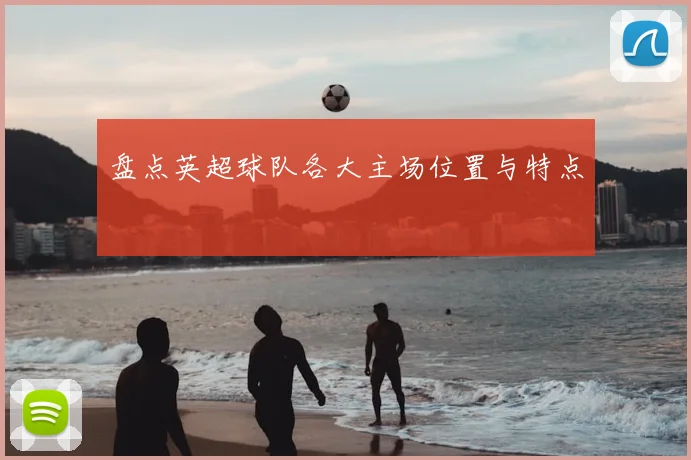 盘点英超球队各大主场位置与特点