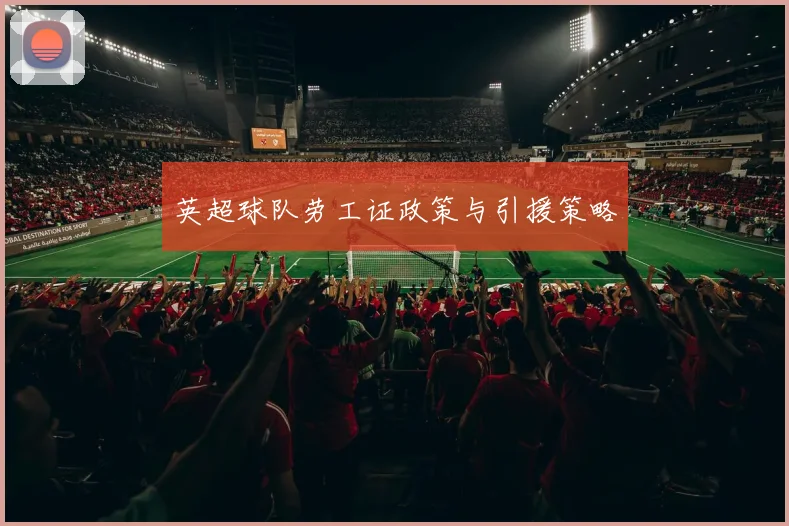 英超球队劳工证政策与引援策略