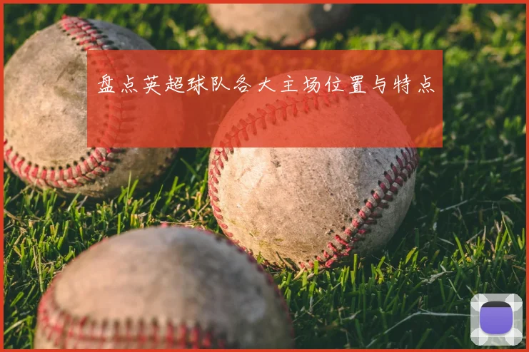 盘点英超球队各大主场位置与特点