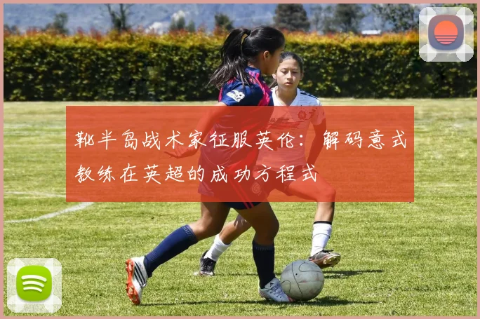 靴半岛战术家征服英伦：解码意式教练在英超的成功方程式