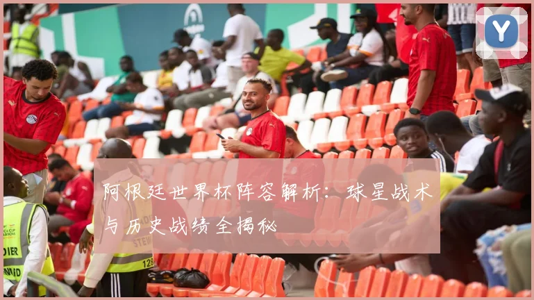 阿根廷世界杯阵容解析:球星战术与历史战绩全揭秘