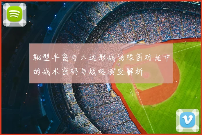 靴型半岛与六边形战场绿茵对话中的战术密码与战略演变解析