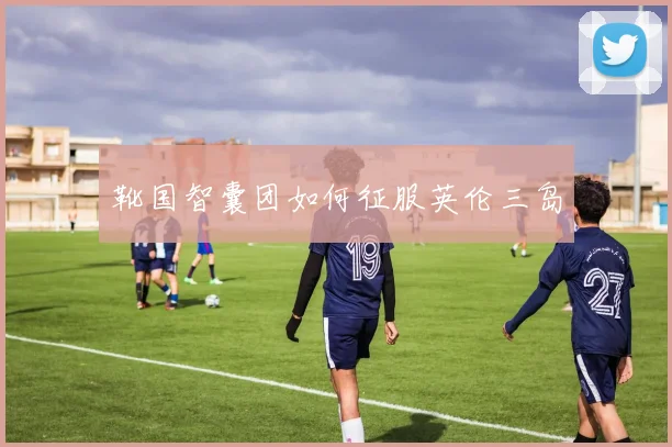 靴国智囊团如何征服英伦三岛